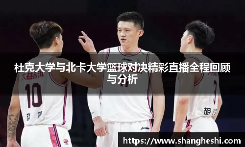 杜克大学与北卡大学篮球对决精彩直播全程回顾与分析