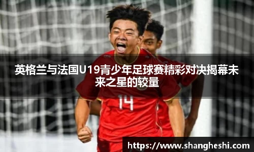 英格兰与法国U19青少年足球赛精彩对决揭幕未来之星的较量