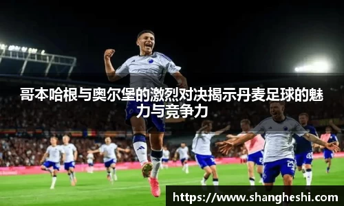 哥本哈根与奥尔堡的激烈对决揭示丹麦足球的魅力与竞争力