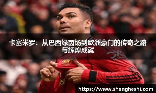 卡塞米罗：从巴西绿茵场到欧洲豪门的传奇之路与辉煌成就